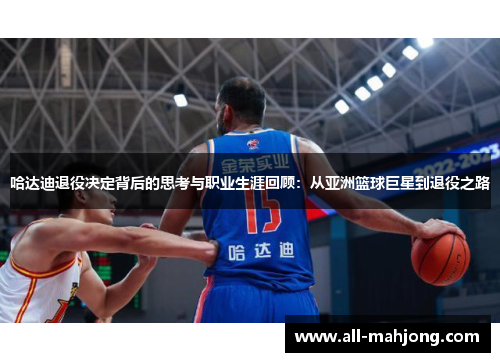哈达迪退役决定背后的思考与职业生涯回顾：从亚洲篮球巨星到退役之路