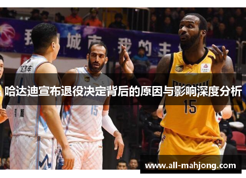 哈达迪宣布退役决定背后的原因与影响深度分析