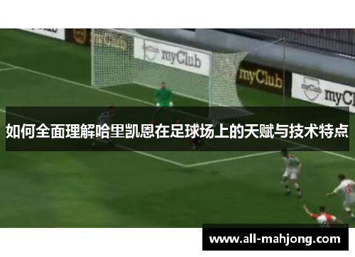 如何全面理解哈里凯恩在足球场上的天赋与技术特点