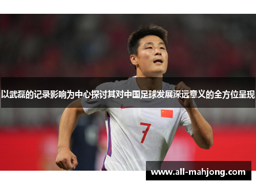 以武磊的记录影响为中心探讨其对中国足球发展深远意义的全方位呈现