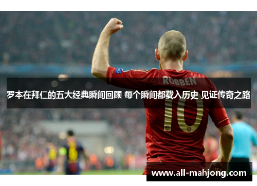 罗本在拜仁的五大经典瞬间回顾 每个瞬间都载入历史 见证传奇之路