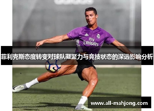菲利克斯态度转变对球队凝聚力与竞技状态的深远影响分析