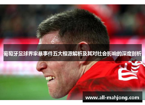 葡萄牙足球界家暴事件五大根源解析及其对社会影响的深度剖析