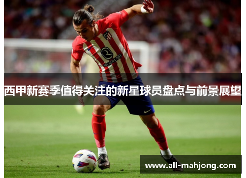 西甲新赛季值得关注的新星球员盘点与前景展望 西甲新赛季值得关注的新星球员盘点与前景展望