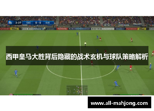 西甲皇马大胜背后隐藏的战术玄机与球队策略解析 西甲皇马大胜背后隐藏的战术玄机与球队策略解析