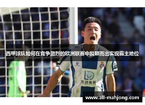 西甲球队如何在竞争激烈的欧洲联赛中脱颖而出实现霸主地位