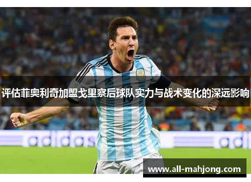 评估菲奥利奇加盟戈里察后球队实力与战术变化的深远影响 评估菲奥利奇加盟戈里察后球队实力与战术变化的深远影响