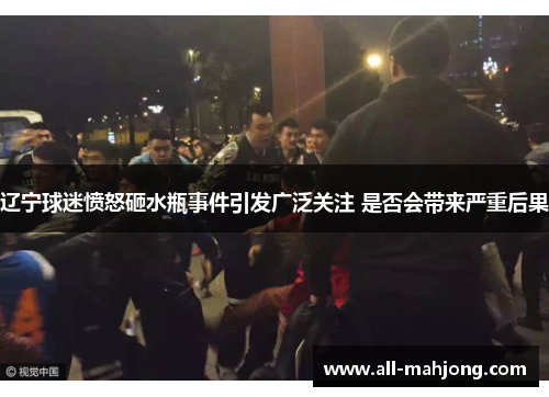 辽宁球迷愤怒砸水瓶事件引发广泛关注 是否会带来严重后果
