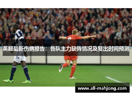 英超最新伤病报告：各队主力缺阵情况及复出时间预测