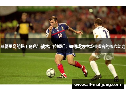 莫德里奇的场上角色与战术定位解析：如何成为中场指挥官的核心动力