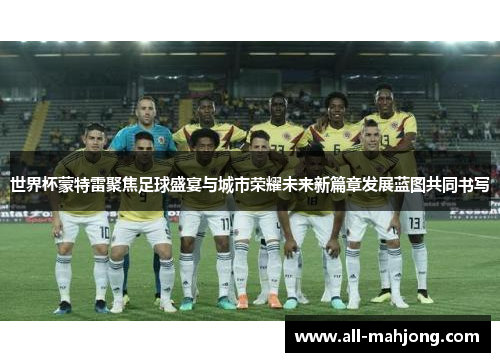 世界杯蒙特雷聚焦足球盛宴与城市荣耀未来新篇章发展蓝图共同书写
