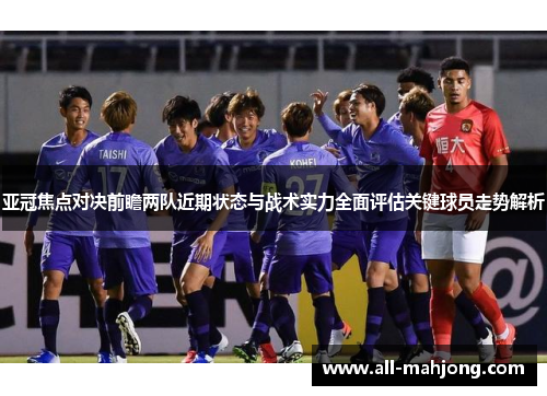 亚冠焦点对决前瞻两队近期状态与战术实力全面评估关键球员走势解析
