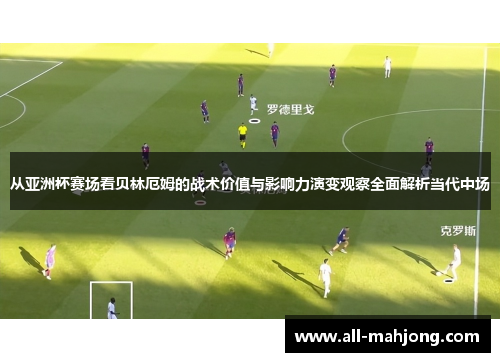 从亚洲杯赛场看贝林厄姆的战术价值与影响力演变观察全面解析当代中场