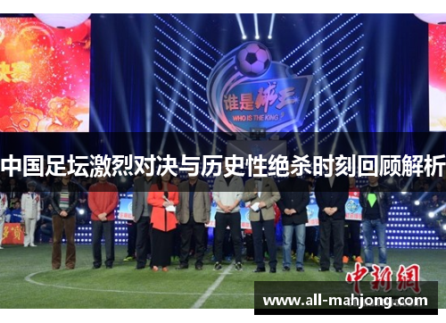 中国足坛激烈对决与历史性绝杀时刻回顾解析