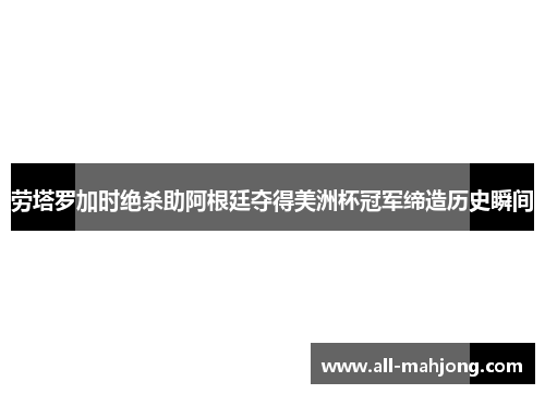 劳塔罗加时绝杀助阿根廷夺得美洲杯冠军缔造历史瞬间