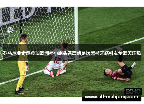 罗马尼亚奇迹登顶欧洲杯小组头名震动足坛黑马之路引发全欧关注热