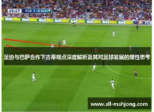 足协与巴萨合作下古蒂观点深度解析及其对足球发展的理性思考 足协与巴萨合作下古蒂观点深度解析及其对足球发展的理性思考