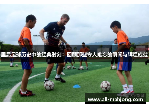 里昂足球历史中的经典时刻:回顾那些令人难忘的瞬间与辉煌成就 里昂足球历史中的经典时刻:回顾那些令人难忘的瞬间与辉煌成就