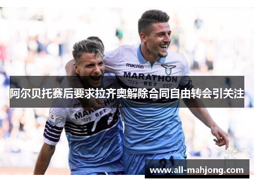 阿尔贝托赛后要求拉齐奥解除合同自由转会引关注 阿尔贝托赛后要求拉齐奥解除合同自由转会引关注