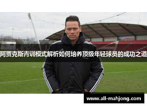 阿贾克斯青训模式解析如何培养顶级年轻球员的成功之道 阿贾克斯青训模式解析如何培养顶级年轻球员的成功之道
