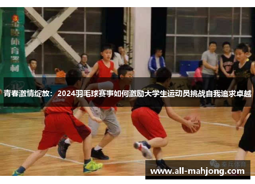 青春激情绽放:2024羽毛球赛事如何激励大学生运动员挑战自我追求卓越 青春激情绽放:2024羽毛球赛事如何激励大学生运动员挑战自我追求卓越