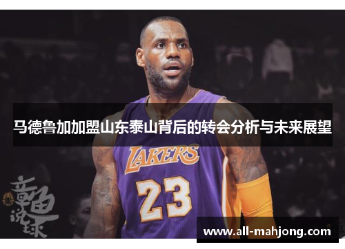 马德鲁加加盟山东泰山背后的转会分析与未来展望 马德鲁加加盟山东泰山背后的转会分析与未来展望