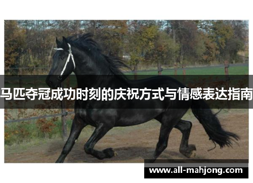 马匹夺冠成功时刻的庆祝方式与情感表达指南 马匹夺冠成功时刻的庆祝方式与情感表达指南